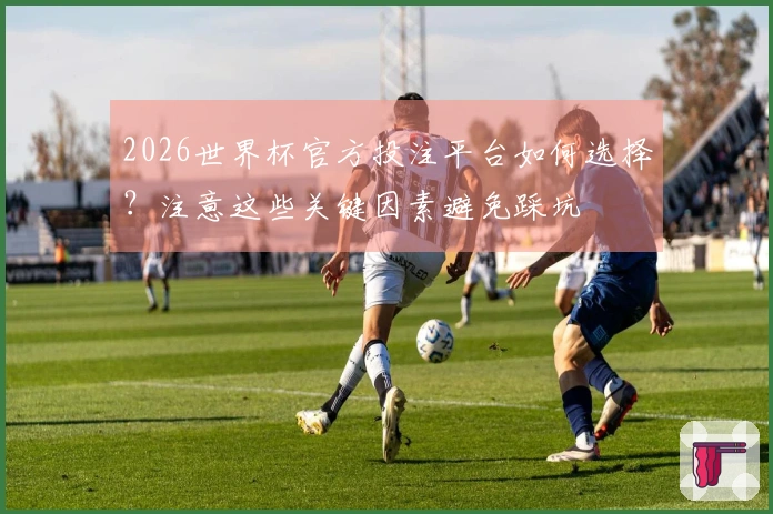 2026世界杯官方投注平台如何选择？注意这些关键因素避免踩坑