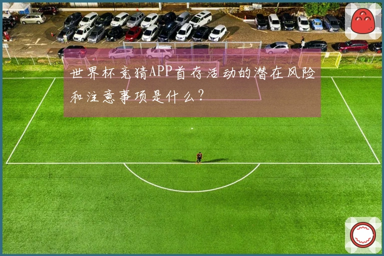 世界杯竞猜APP首存活动的潜在风险和注意事项是什么？