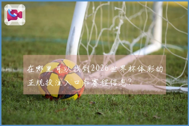 在哪里可以找到2026世界杯体彩的正规投注入口和赛程信息？