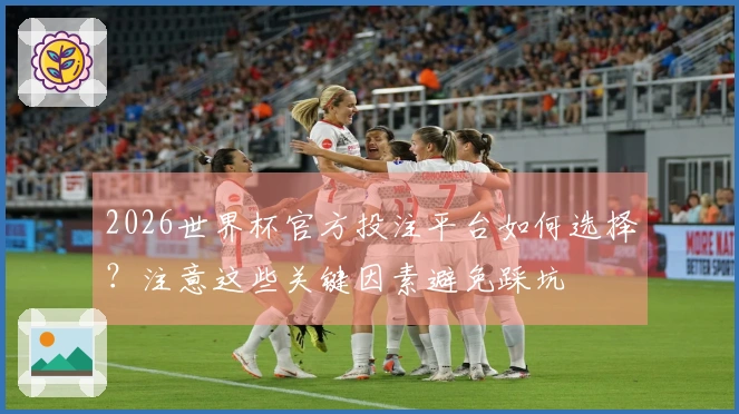 2026世界杯官方投注平台如何选择？注意这些关键因素避免踩坑