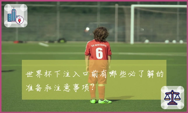世界杯下注入口前有哪些必了解的准备和注意事项？