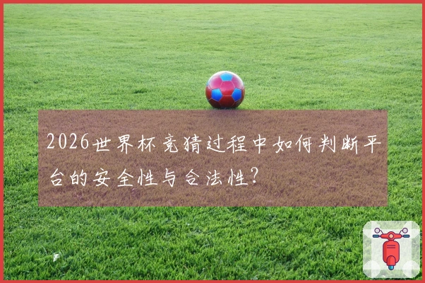 2026世界杯竞猜过程中如何判断平台的安全性与合法性？