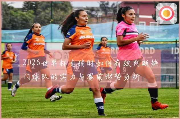 2026世界杯竞猜时如何有效判断热门球队的实力与赛前形势分析