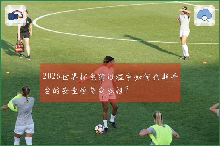 2026世界杯竞猜过程中如何判断平台的安全性与合法性？